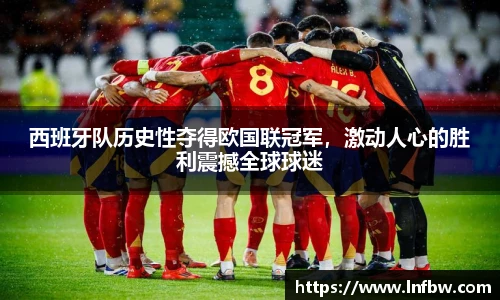 西班牙队历史性夺得欧国联冠军，激动人心的胜利震撼全球球迷