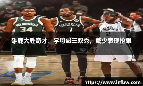 雄鹿大胜奇才：字母哥三双秀，威少表现抢眼
