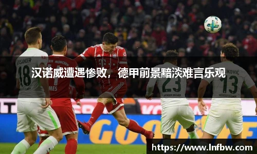 汉诺威遭遇惨败，德甲前景黯淡难言乐观