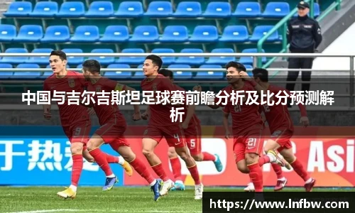 中国与吉尔吉斯坦足球赛前瞻分析及比分预测解析