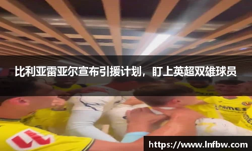 比利亚雷亚尔宣布引援计划，盯上英超双雄球员