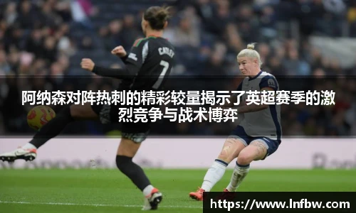 阿纳森对阵热刺的精彩较量揭示了英超赛季的激烈竞争与战术博弈