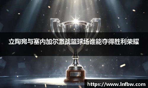 立陶宛与塞内加尔激战篮球场谁能夺得胜利荣耀