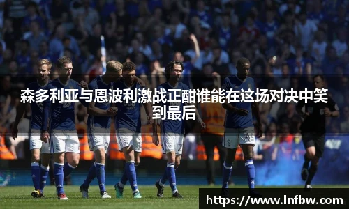 森多利亚与恩波利激战正酣谁能在这场对决中笑到最后
