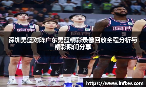 深圳男篮对阵广东男篮精彩录像回放全程分析与精彩瞬间分享