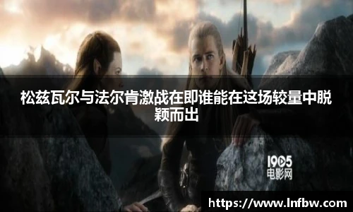 松兹瓦尔与法尔肯激战在即谁能在这场较量中脱颖而出