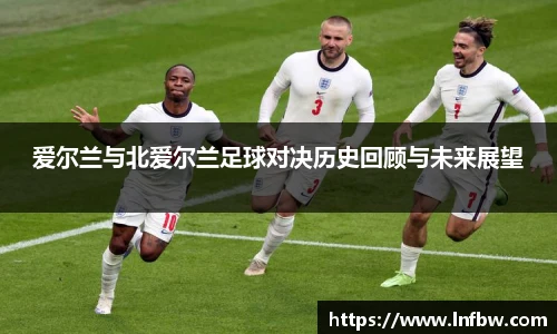 爱尔兰与北爱尔兰足球对决历史回顾与未来展望
