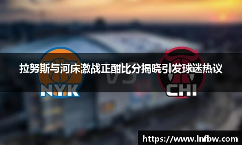 拉努斯与河床激战正酣比分揭晓引发球迷热议