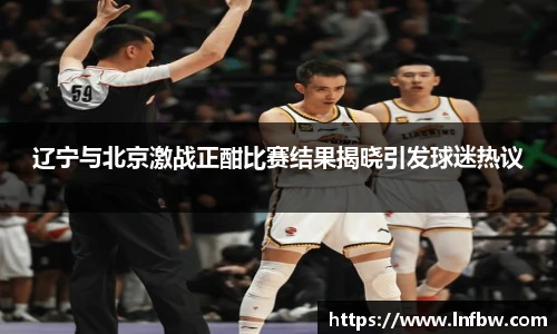 辽宁与北京激战正酣比赛结果揭晓引发球迷热议