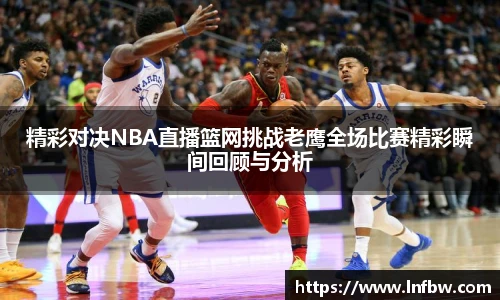 精彩对决NBA直播篮网挑战老鹰全场比赛精彩瞬间回顾与分析