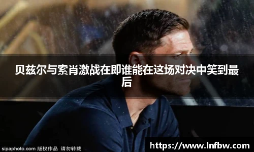 贝兹尔与索肖激战在即谁能在这场对决中笑到最后