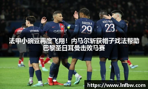 法甲小豌豆再度飞翔！内马尔斩获帽子戏法帮助巴黎圣日耳曼击败马赛