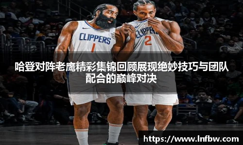 哈登对阵老鹰精彩集锦回顾展现绝妙技巧与团队配合的巅峰对决