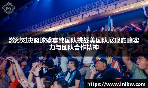 激烈对决篮球盛宴韩国队挑战美国队展现巅峰实力与团队合作精神