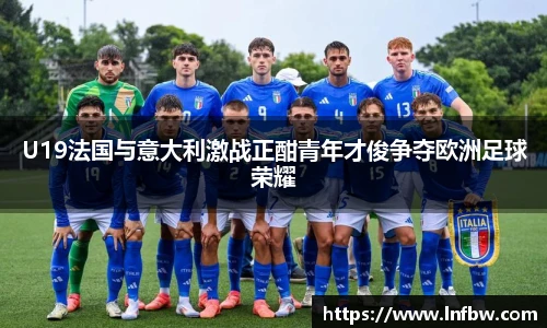 U19法国与意大利激战正酣青年才俊争夺欧洲足球荣耀