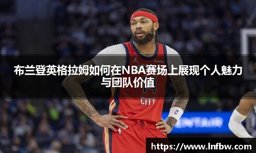 布兰登英格拉姆如何在NBA赛场上展现个人魅力与团队价值