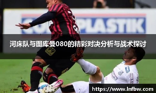 河床队与图库曼080的精彩对决分析与战术探讨