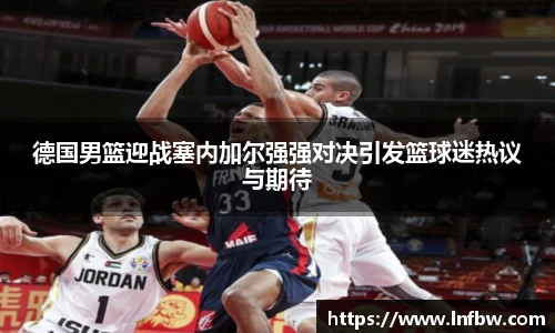 德国男篮迎战塞内加尔强强对决引发篮球迷热议与期待